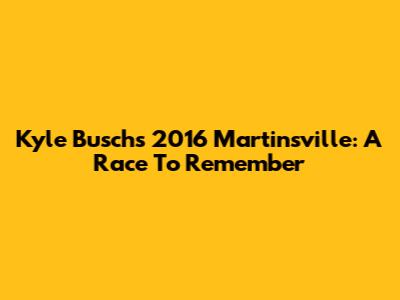 Kyle Busch's 2016 Martinsville: A Race To Remember