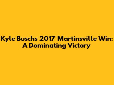 Kyle Busch's 2017 Martinsville Win: A Dominating Victory
