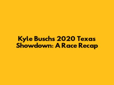 Kyle Busch's 2020 Texas Showdown: A Race Recap