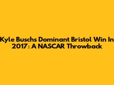 Kyle Busch's Dominant Bristol Win In 2017: A NASCAR Throwback