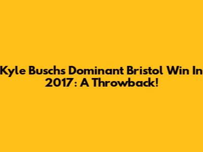 Kyle Busch's Dominant Bristol Win In 2017: A Throwback!