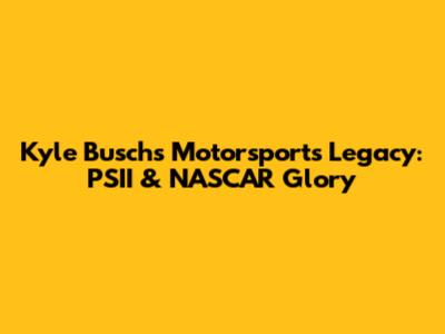Kyle Busch's Motorsports Legacy: PSII & NASCAR Glory