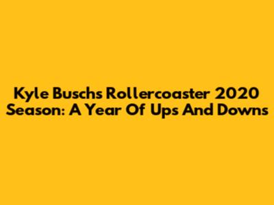 Kyle Busch's Rollercoaster 2020 Season: A Year Of Ups And Downs