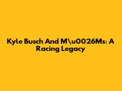 Kyle Busch And M\u0026M's: A Racing Legacy