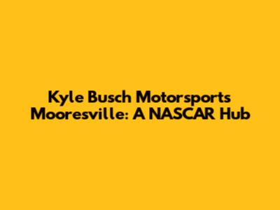 Kyle Busch Motorsports Mooresville: A NASCAR Hub