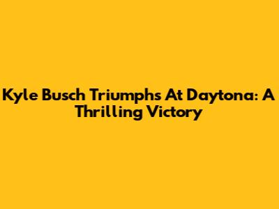 Kyle Busch Triumphs At Daytona: A Thrilling Victory