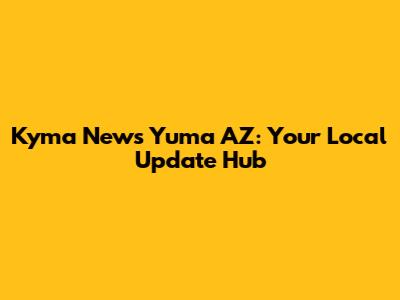 Kyma News Yuma AZ: Your Local Update Hub