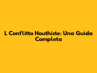 L' Conflitto Houthiste: Una Guida Completa