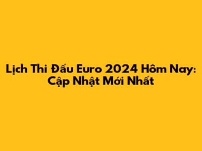 Lịch Thi Đấu Euro 2024 Hôm Nay: Cập Nhật Mới Nhất