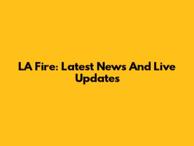 LA Fire: Latest News And Live Updates