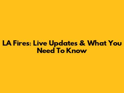 LA Fires: Live Updates & What You Need To Know