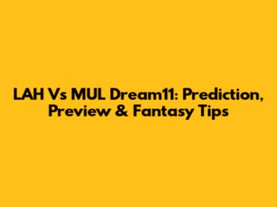 LAH Vs MUL Dream11: Prediction, Preview & Fantasy Tips