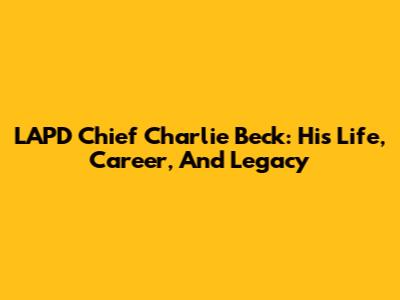 LAPD Chief Charlie Beck: His Life, Career, And Legacy
