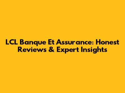 LCL Banque Et Assurance: Honest Reviews & Expert Insights