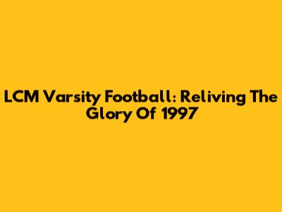 LCM Varsity Football: Reliving The Glory Of 1997