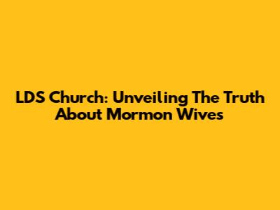 LDS Church: Unveiling The Truth About Mormon Wives