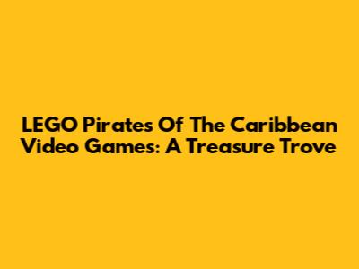 LEGO Pirates Of The Caribbean Video Games: A Treasure Trove