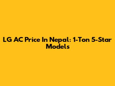 LG AC Price In Nepal: 1-Ton 5-Star Models
