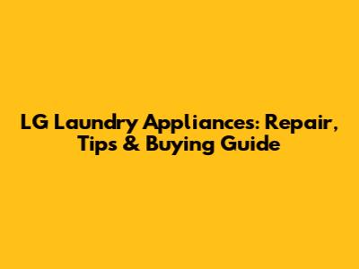 LG Laundry Appliances: Repair, Tips & Buying Guide