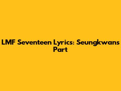 LMF Seventeen Lyrics: Seungkwan's Part