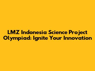 LMZ Indonesia Science Project Olympiad: Ignite Your Innovation