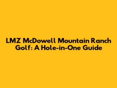 LMZ McDowell Mountain Ranch Golf: A Hole-in-One Guide