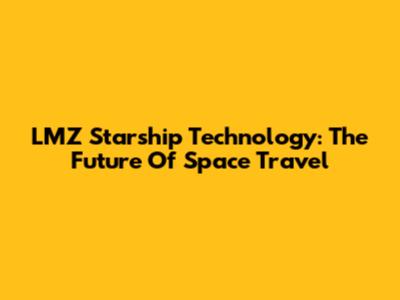 LMZ Starship Technology: The Future Of Space Travel