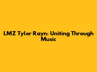 LMZ Tyler Rayn: Uniting Through Music