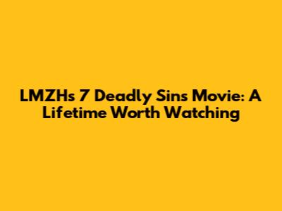 LMZH's 7 Deadly Sins Movie: A Lifetime Worth Watching