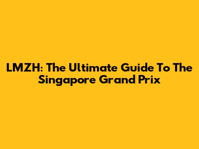 LMZH: The Ultimate Guide To The Singapore Grand Prix
