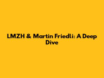 LMZH & Martin Friedli: A Deep Dive