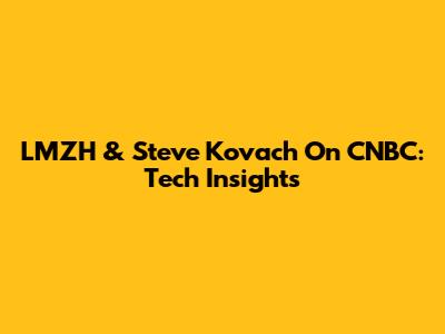 LMZH & Steve Kovach On CNBC: Tech Insights