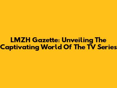 LMZH Gazette: Unveiling The Captivating World Of The TV Series