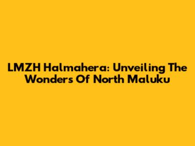 LMZH Halmahera: Unveiling The Wonders Of North Maluku
