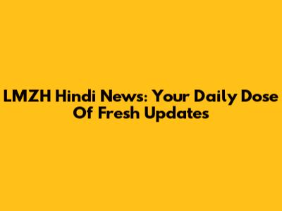 LMZH Hindi News: Your Daily Dose Of Fresh Updates
