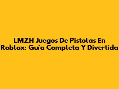 LMZH Juegos De Pistolas En Roblox: Guía Completa Y Divertida