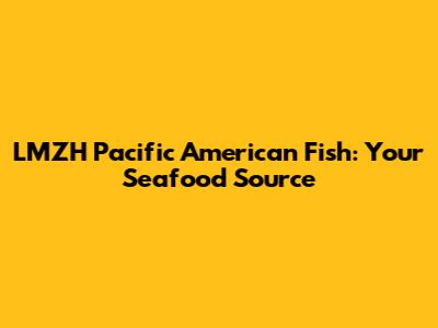 LMZH Pacific American Fish: Your Seafood Source