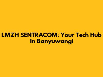LMZH SENTRACOM: Your Tech Hub In Banyuwangi