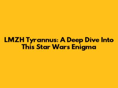 LMZH Tyrannus: A Deep Dive Into This Star Wars Enigma