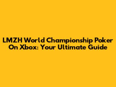 LMZH World Championship Poker On Xbox: Your Ultimate Guide