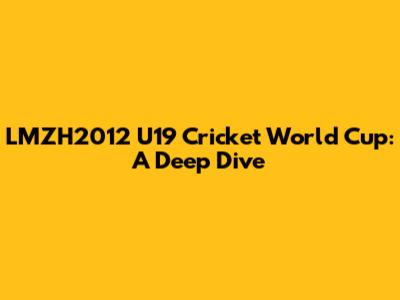 LMZH2012 U19 Cricket World Cup: A Deep Dive