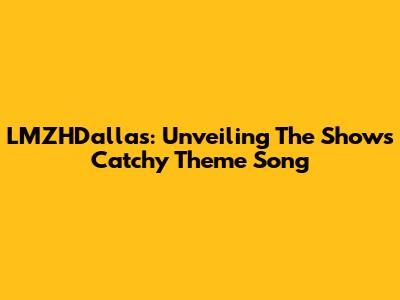 LMZHDallas: Unveiling The Show's Catchy Theme Song