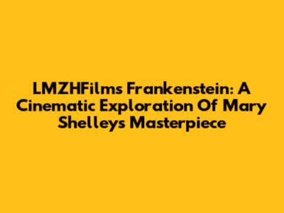 LMZHFilm's Frankenstein: A Cinematic Exploration Of Mary Shelley's Masterpiece