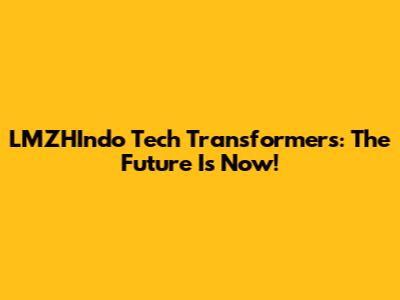LMZHIndo Tech Transformers: The Future Is Now!