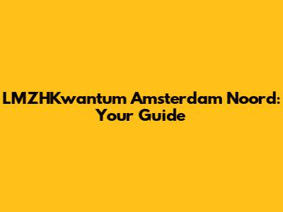 LMZHKwantum Amsterdam Noord: Your Guide