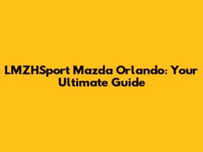 LMZHSport Mazda Orlando: Your Ultimate Guide