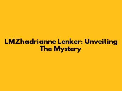 LMZhadrianne Lenker: Unveiling The Mystery