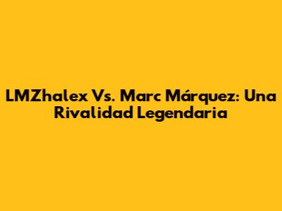 LMZhalex Vs. Marc Márquez: Una Rivalidad Legendaria