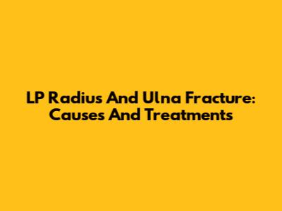LP Radius And Ulna Fracture: Causes And Treatments