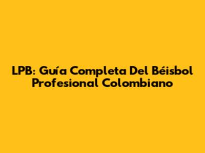 LPB: Guía Completa Del Béisbol Profesional Colombiano